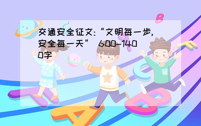 交通安全征文:“文明每一步,安全每一天” 600-1400字