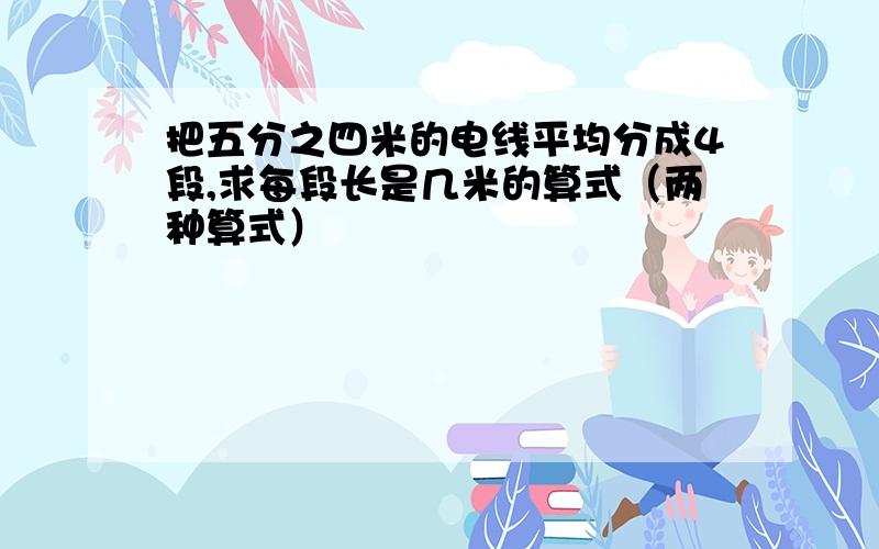 把五分之四米的电线平均分成4段,求每段长是几米的算式（两种算式）