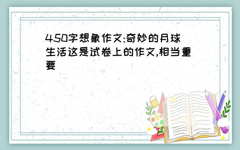 450字想象作文:奇妙的月球生活这是试卷上的作文,相当重要