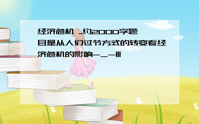 经济危机 ..约2000字题目是从人们过节方式的转变看经济危机的影响-_-|||