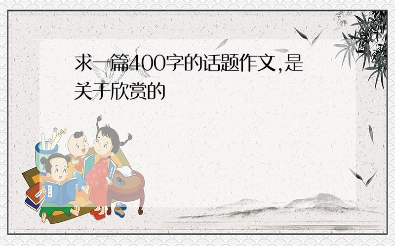 求一篇400字的话题作文,是关于欣赏的