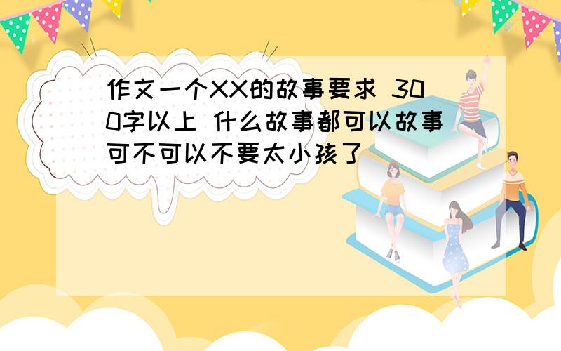 作文一个XX的故事要求 300字以上 什么故事都可以故事可不可以不要太小孩了