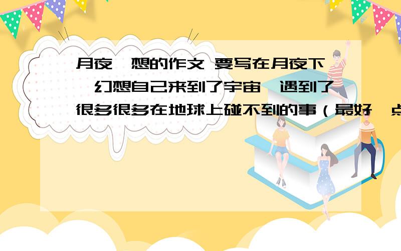 月夜遐想的作文 要写在月夜下,幻想自己来到了宇宙,遇到了很多很多在地球上碰不到的事（最好一点也不要接近实际）,要有创新,像古人的什么嫦娥奔月.什么古代的人物啊等等都不要写到.要