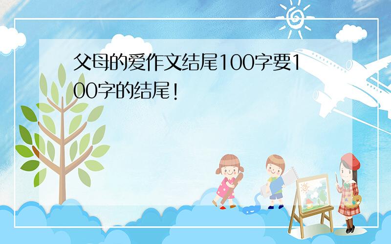 父母的爱作文结尾100字要100字的结尾!