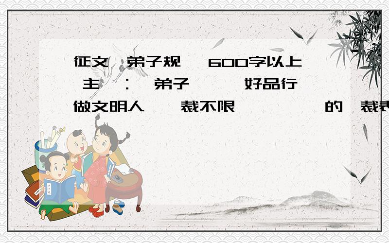 征文《弟子规》 600字以上 主題：學弟子規,養好品行,做文明人,體裁不限,選擇適當的體裁表達合適的題材.題目自定