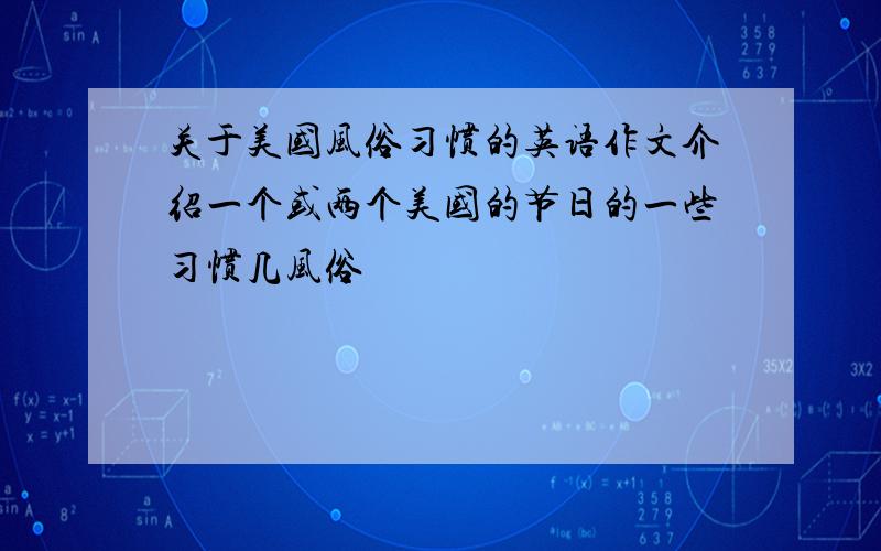 关于美国风俗习惯的英语作文介绍一个或两个美国的节日的一些习惯几风俗