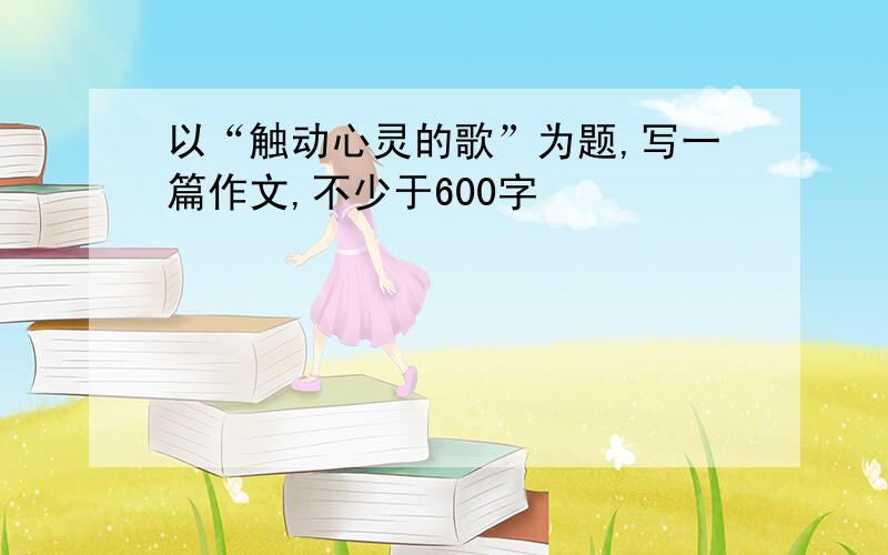 以“触动心灵的歌”为题,写一篇作文,不少于600字