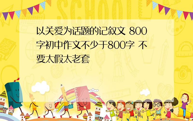 以关爱为话题的记叙文 800字初中作文不少于800字 不要太假太老套