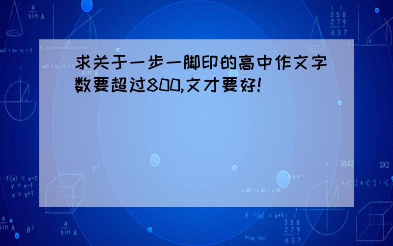 求关于一步一脚印的高中作文字数要超过800,文才要好!