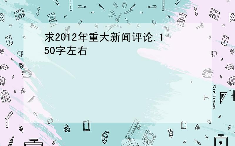 求2012年重大新闻评论.150字左右