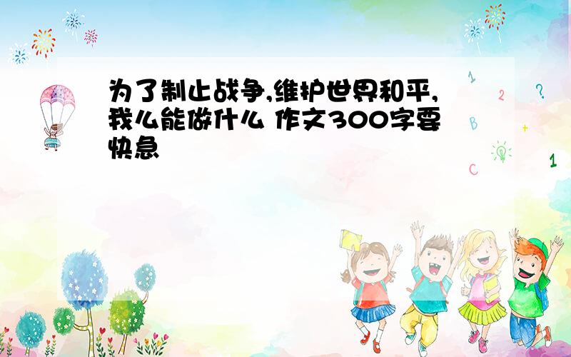 为了制止战争,维护世界和平,我么能做什么 作文300字要快急