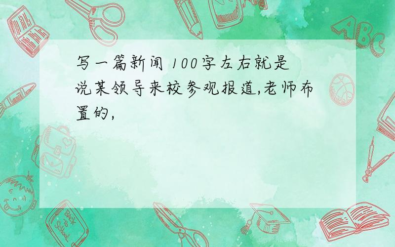 写一篇新闻 100字左右就是说某领导来校参观报道,老师布置的,