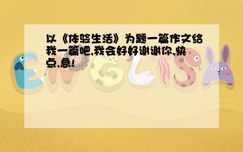 以《体验生活》为题一篇作文给我一篇吧,我会好好谢谢你,快点,急!