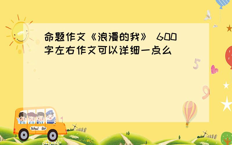 命题作文《浪漫的我》 600字左右作文可以详细一点么