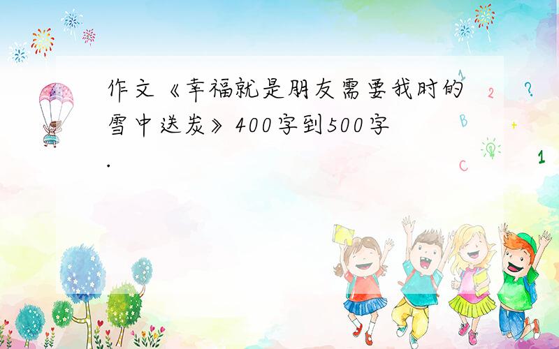 作文《幸福就是朋友需要我时的雪中送炭》400字到500字.