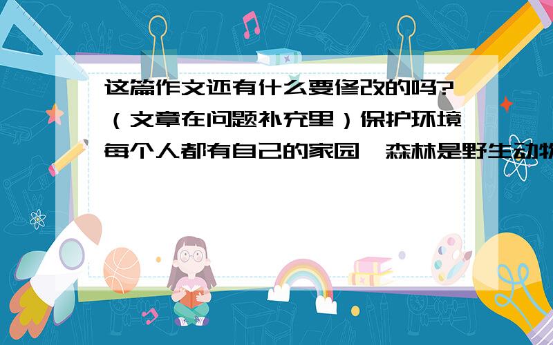 这篇作文还有什么要修改的吗?（文章在问题补充里）保护环境每个人都有自己的家园,森林是野生动物的家园,池塘是小鱼的家园,天空是云朵的家园,而地球是我们人类共同的家园.地球给了我