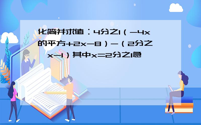 化简并求值：4分之1（-4x的平方+2x-8）-（2分之一x-1）其中x=2分之1急