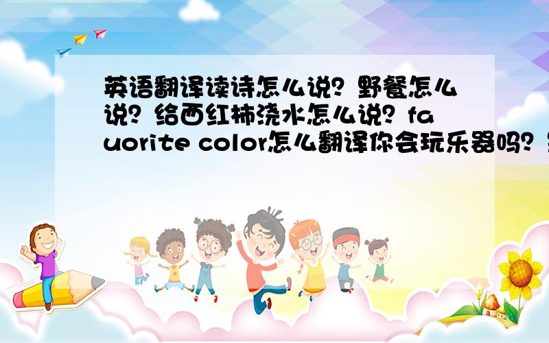 英语翻译读诗怎么说？野餐怎么说？给西红柿浇水怎么说？fauorite color怎么翻译你会玩乐器吗？是的，我弹吉他怎么说？some potatoer怎么翻译？