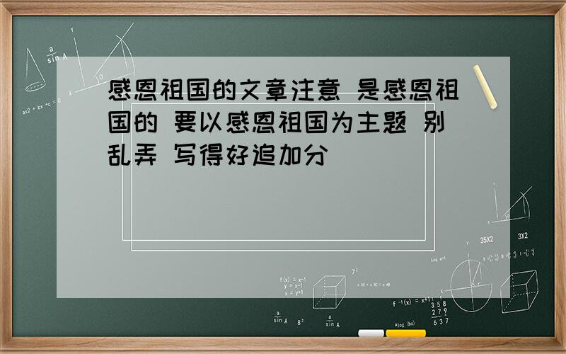 感恩祖国的文章注意 是感恩祖国的 要以感恩祖国为主题 别乱弄 写得好追加分