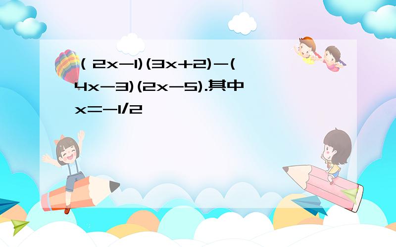 （2x-1)(3x+2)-(4x-3)(2x-5).其中x=-1/2