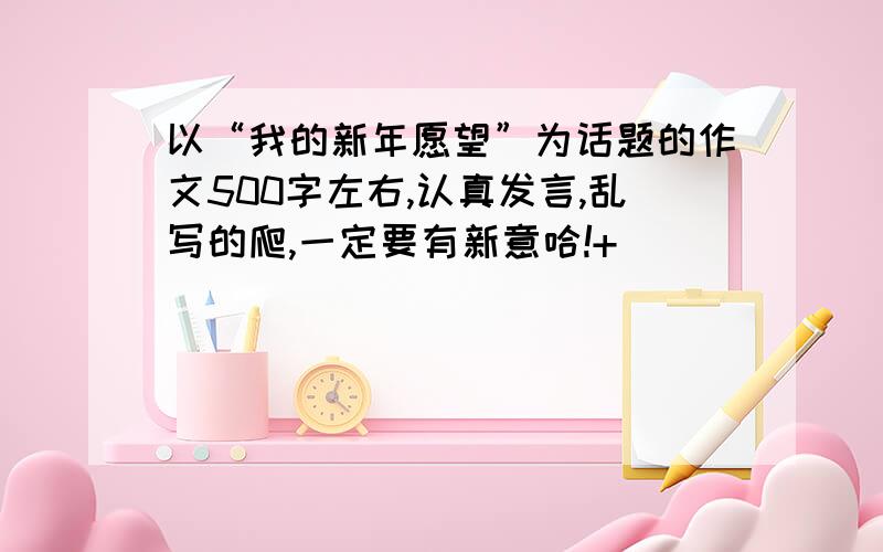 以“我的新年愿望”为话题的作文500字左右,认真发言,乱写的爬,一定要有新意哈!+