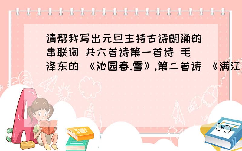 请帮我写出元旦主持古诗朗诵的串联词 共六首诗第一首诗 毛泽东的 《沁园春.雪》,第二首诗 《满江红》 ,第三首《繁星春水》中的一句话 （母亲啊,你是红莲,我是荷叶,心中的风雨来了,除了