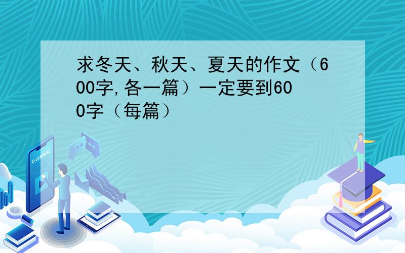 求冬天、秋天、夏天的作文（600字,各一篇）一定要到600字（每篇）