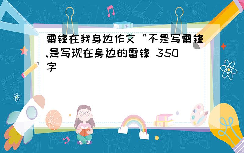 雷锋在我身边作文“不是写雷锋.是写现在身边的雷锋 350字