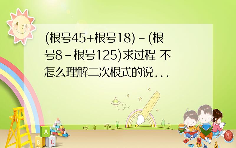 (根号45+根号18)-(根号8-根号125)求过程 不怎么理解二次根式的说...