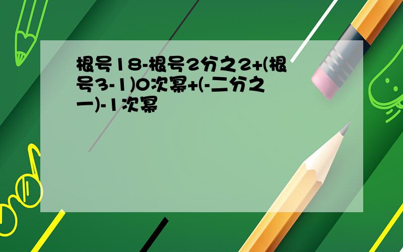 根号18-根号2分之2+(根号3-1)0次幂+(-二分之一)-1次幂