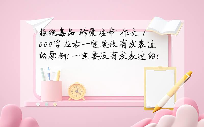 拒绝毒品 珍爱生命 作文 1000字左右一定要没有发表过的原创!一定要没有发表过的!