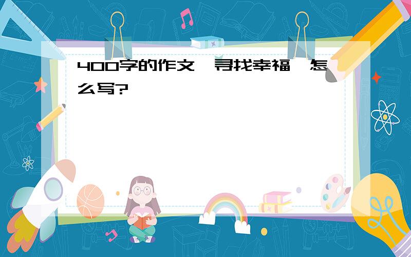 400字的作文《寻找幸福》怎么写?