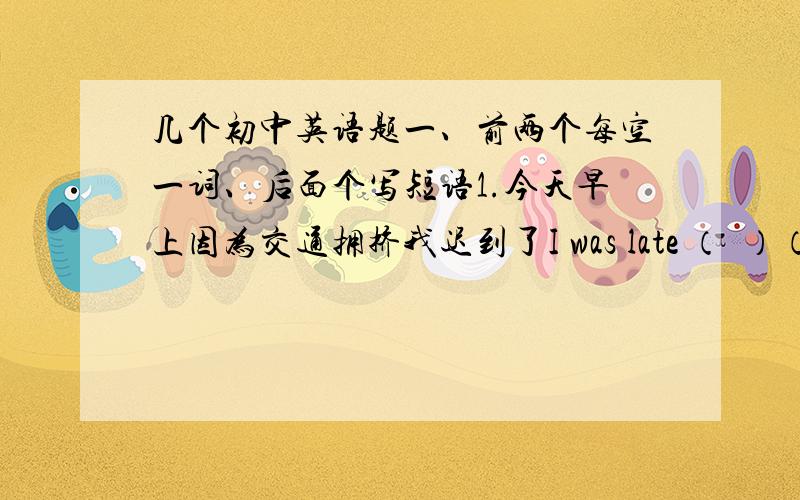 几个初中英语题一、前两个每空一词、后面个写短语1.今天早上因为交通拥挤我迟到了I was late （  ）（  ）（  ）（  ）.2.这儿有一些对学生有用的建议Here are some （  ）（  ）（  ）helpful to stu