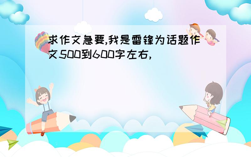 求作文急要,我是雷锋为话题作文500到600字左右,