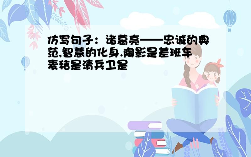 仿写句子：诸葛亮——忠诚的典范,智慧的化身.陶影是差班车麦秸是清兵卫是