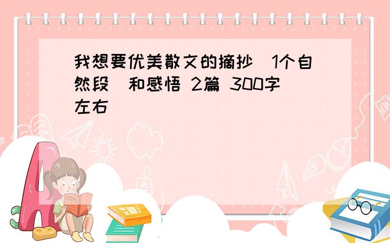 我想要优美散文的摘抄（1个自然段）和感悟 2篇 300字左右