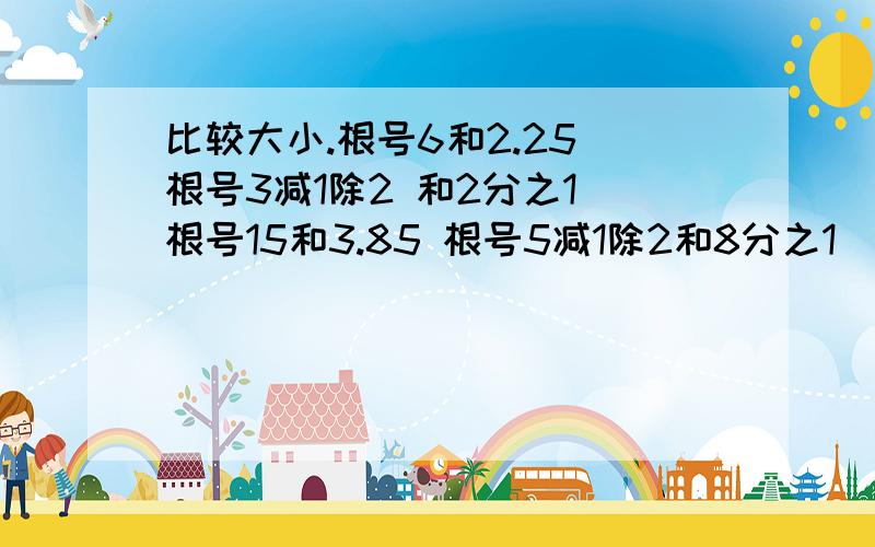 比较大小.根号6和2.25 根号3减1除2 和2分之1 根号15和3.85 根号5减1除2和8分之1