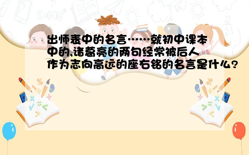 出师表中的名言……就初中课本中的,诸葛亮的两句经常被后人作为志向高远的座右铭的名言是什么?