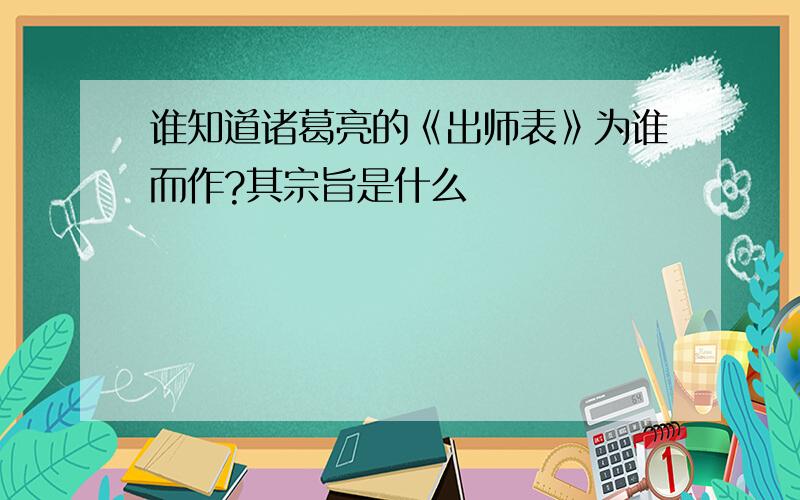 谁知道诸葛亮的《出师表》为谁而作?其宗旨是什么