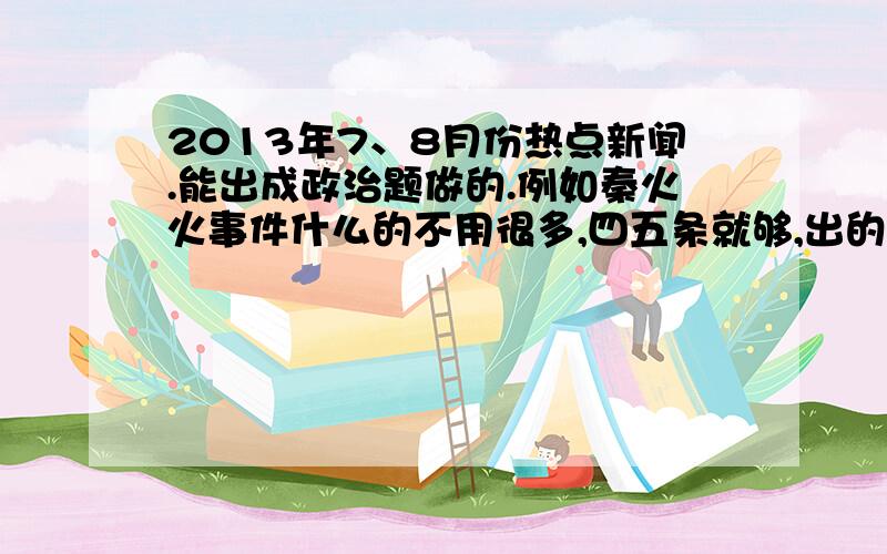 2013年7、8月份热点新闻.能出成政治题做的.例如秦火火事件什么的不用很多,四五条就够,出的题能用初中知识回答的.所以最好不要国际新闻,最好是热点新闻.