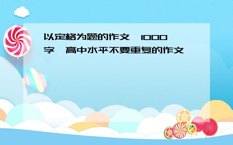 以定格为题的作文  1000字  高中水平不要重复的作文