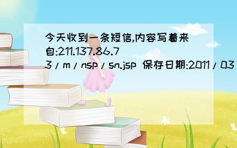 今天收到一条短信,内容写着来自:211.137.86.73/m/nsp/sn.jsp 保存日期:2011/03/22 17:19:18 主题:您将得10是真掉馅饼还是假掉馅饼主题:您将得100元充值卡.