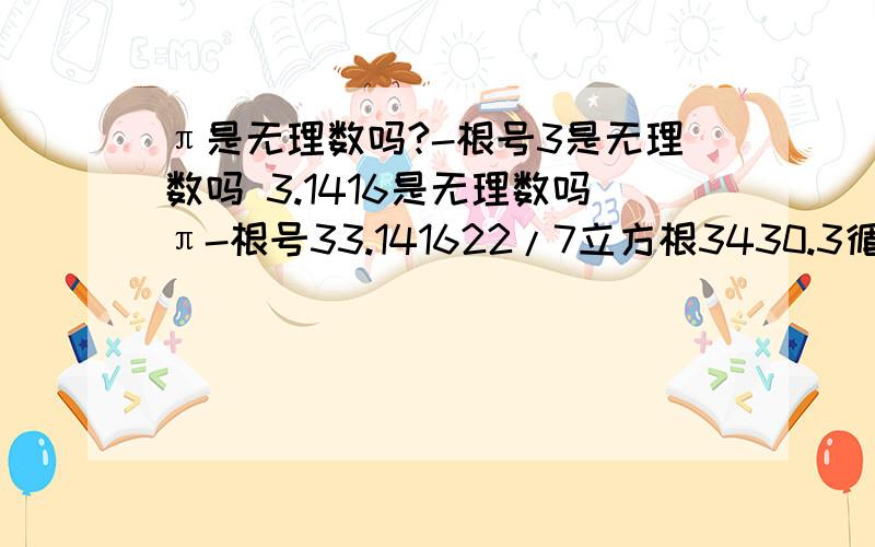 π是无理数吗?-根号3是无理数吗 3.1416是无理数吗π-根号33.141622/7立方根3430.3循环在这些数中,无理数的个数是