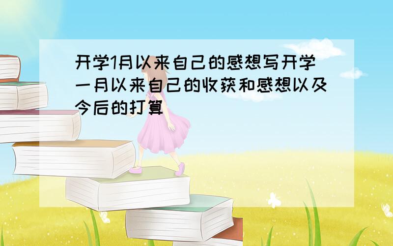 开学1月以来自己的感想写开学一月以来自己的收获和感想以及今后的打算