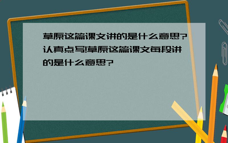 草原这篇课文讲的是什么意思?认真点写!草原这篇课文每段讲的是什么意思?