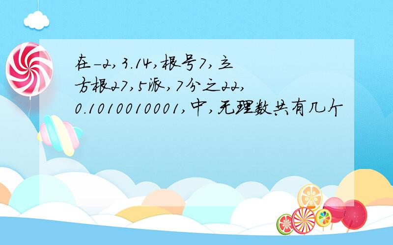 在-2,3.14,根号7,立方根27,5派,7分之22,0.1010010001,中,无理数共有几个