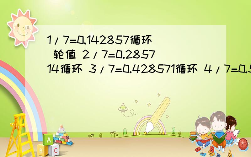 1/7=0.142857循环 轮值 2/7=0.285714循环 3/7=0.428571循环 4/7=0.571428循环 5/7=0.714285循环 6/7=0.857其他许多数也一样，他们的n/1,n/2,n/3……只要是约分到了最简比，都会有像1/7，2/7一样的结果的轮值性，