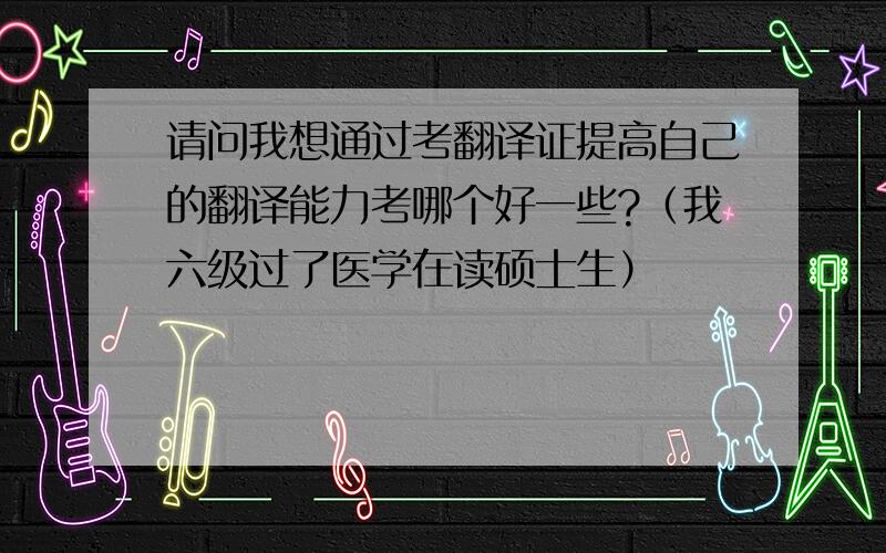 请问我想通过考翻译证提高自己的翻译能力考哪个好一些?（我六级过了医学在读硕士生）