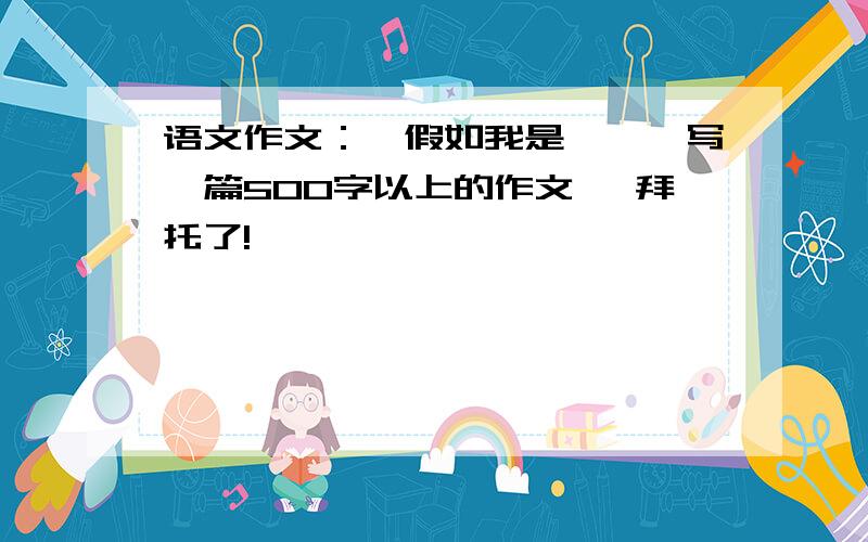 语文作文：《假如我是……》写一篇500字以上的作文, 拜托了!