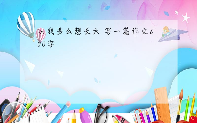 以我多么想长大 写一篇作文600字